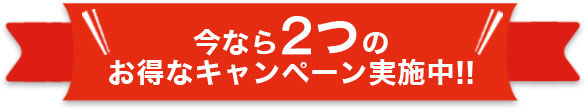 今なら2つの お得なキャンペーン実施中!!